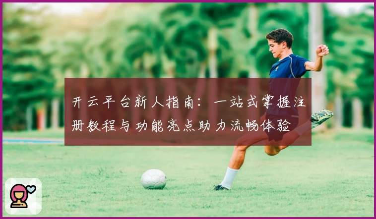 开云平台新人指南：一站式掌握注册教程与功能亮点助力流畅体验