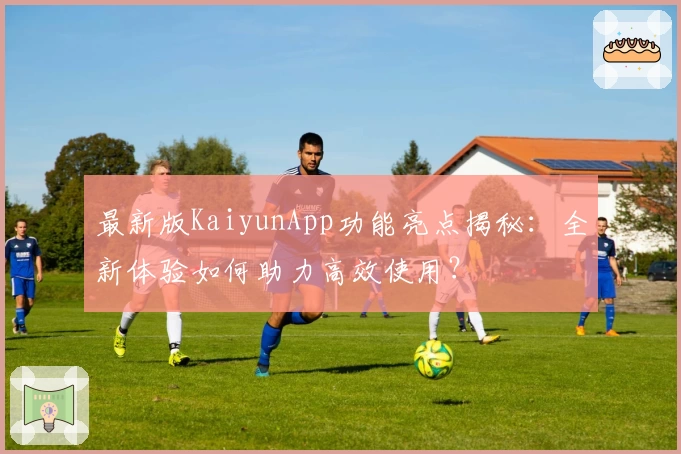 最新版KaiyunApp功能亮点揭秘：全新体验如何助力高效使用？