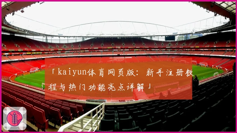 「kaiyun体育网页版：新手注册教程与热门功能亮点详解」