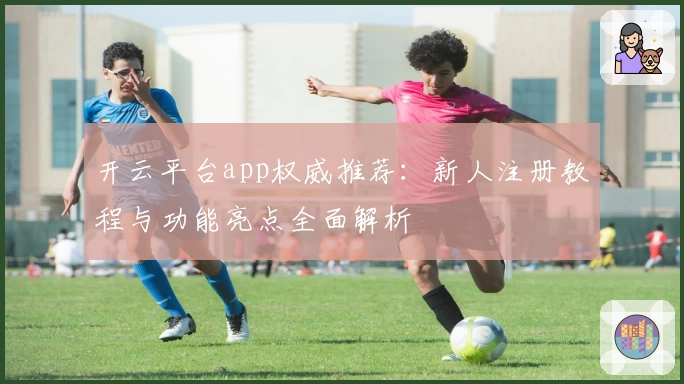 开云平台app权威推荐：新人注册教程与功能亮点全面解析