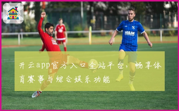 开云app官方入口全站平台，畅享体育赛事与综合娱乐功能