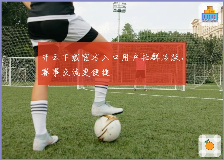 开云下载官方入口用户社群活跃，赛事交流更便捷