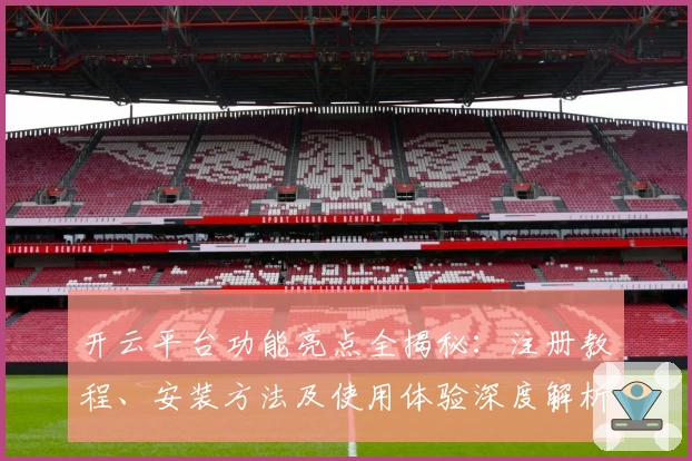 开云平台功能亮点全揭秘：注册教程、安装方法及使用体验深度解析