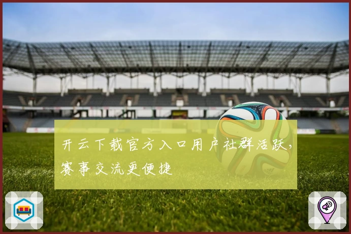 开云下载官方入口用户社群活跃，赛事交流更便捷
