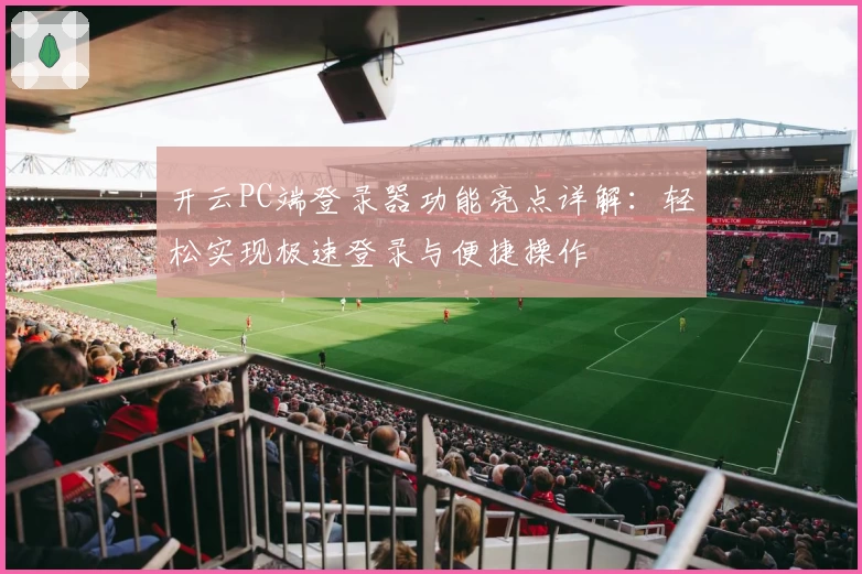 开云PC端登录器功能亮点详解：轻松实现极速登录与便捷操作