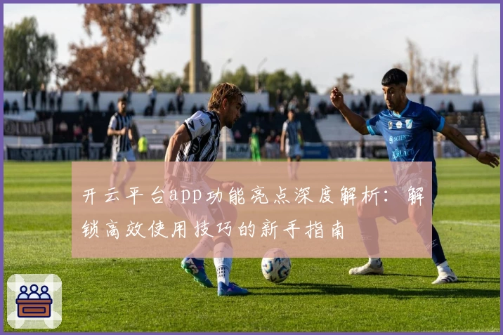 开云平台app功能亮点深度解析：解锁高效使用技巧的新手指南
