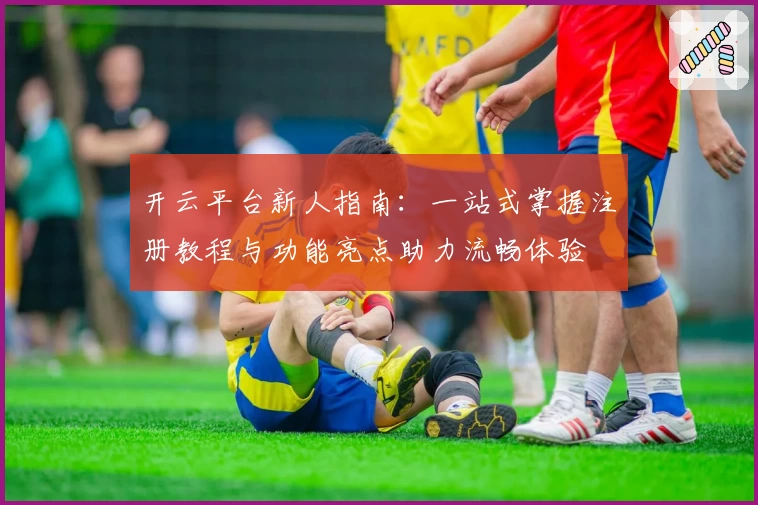 开云平台新人指南：一站式掌握注册教程与功能亮点助力流畅体验