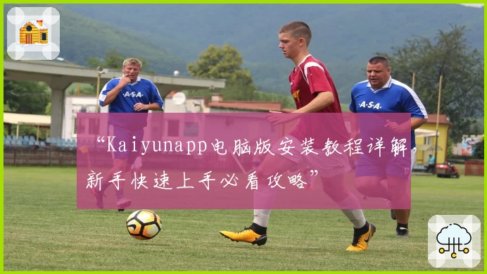 “Kaiyunapp电脑版安装教程详解，新手快速上手必看攻略”