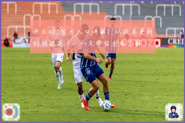 开云app官方入口详解:从版本更新到功能亮点,一文带你全面了解