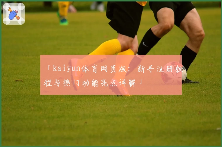 「kaiyun体育网页版:新手注册教程与热门功能亮点详解」