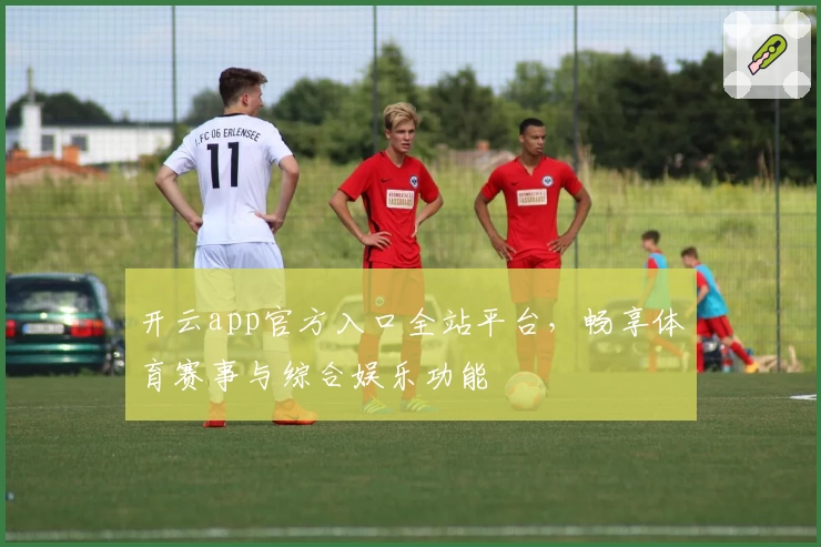 开云app官方入口全站平台，畅享体育赛事与综合娱乐功能