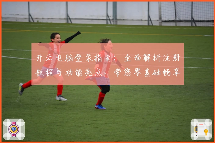 开云电脑登录指南：全面解析注册教程与功能亮点，带您零基础畅享高效云端体验