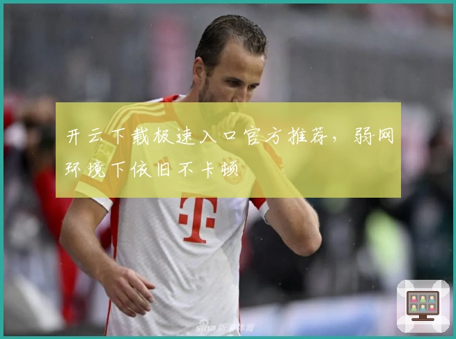 开云下载极速入口官方推荐，弱网环境下依旧不卡顿