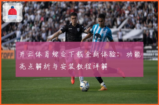 开云体育综合下载全新体验：功能亮点解析与安装教程详解
