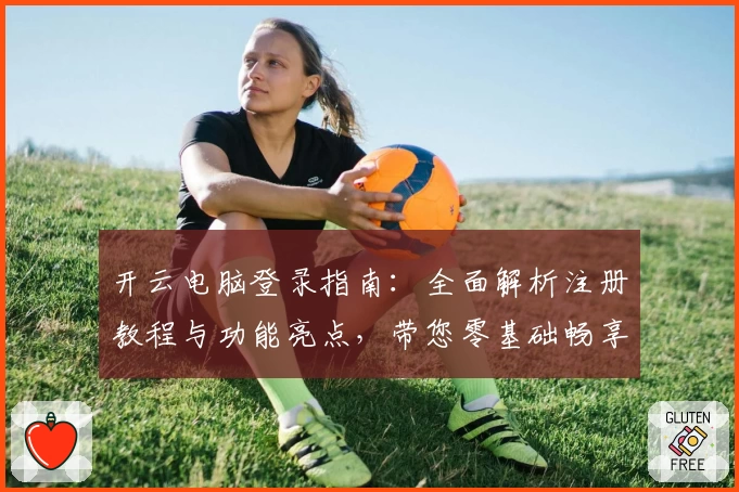 开云电脑登录指南：全面解析注册教程与功能亮点，带您零基础畅享高效云端体验