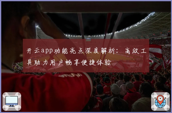 开云app功能亮点深度解析：高效工具助力用户畅享便捷体验