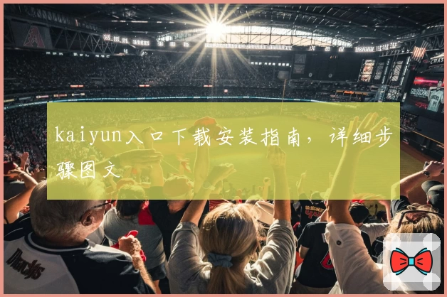 kaiyun入口下载安装指南，详细步骤图文