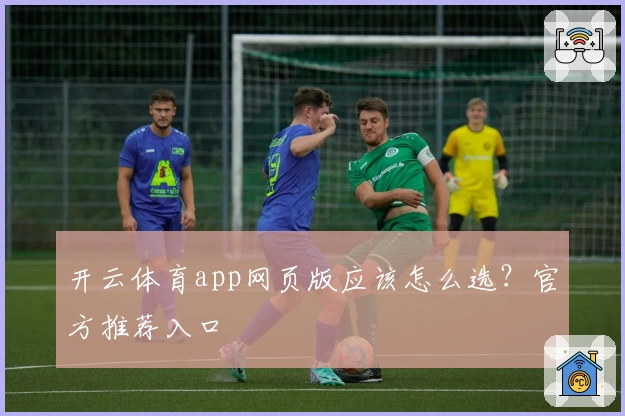 开云体育app网页版应该怎么选？官方推荐入口