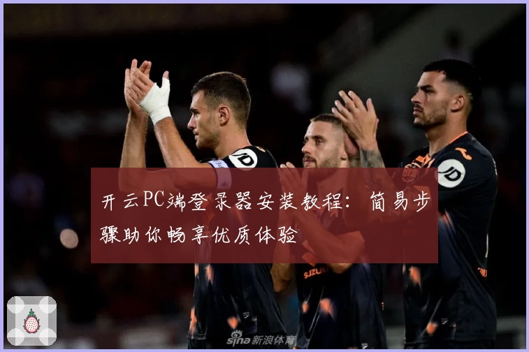 开云PC端登录器安装教程：简易步骤助你畅享优质体验