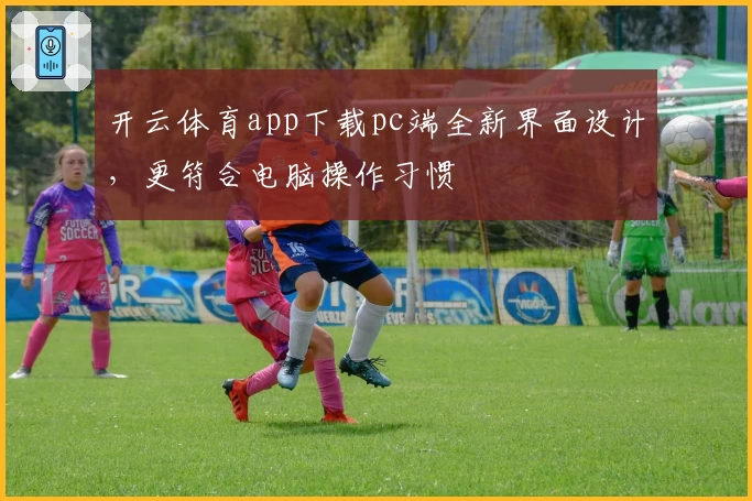 开云体育app下载pc端全新界面设计，更符合电脑操作习惯