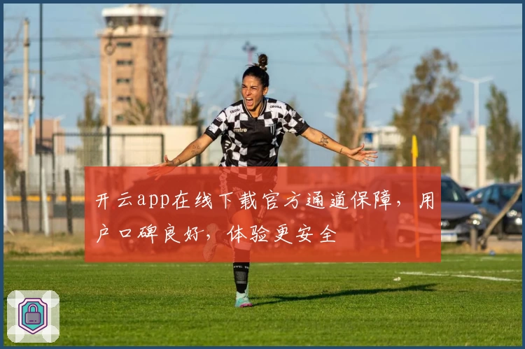 开云app在线下载官方通道保障，用户口碑良好，体验更安全
