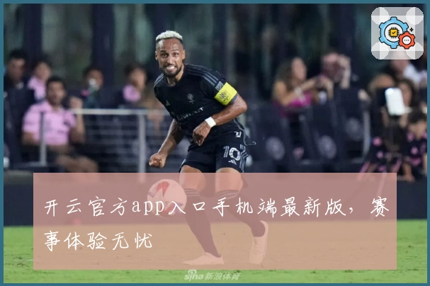 开云官方app入口手机端最新版，赛事体验无忧