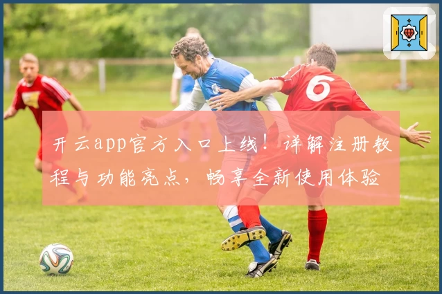 开云app官方入口上线！详解注册教程与功能亮点，畅享全新使用体验