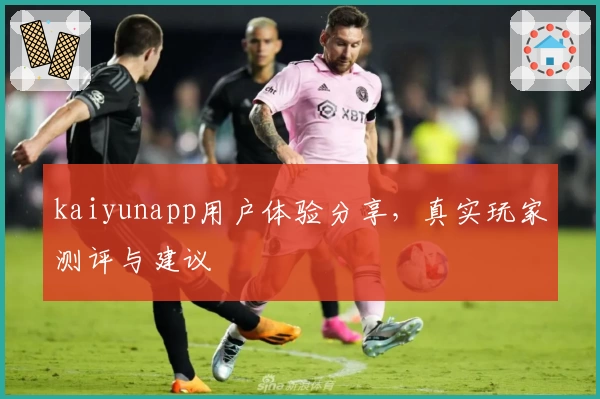 kaiyunapp用户体验分享，真实玩家测评与建议
