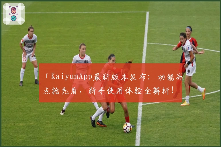 「KaiyunApp最新版本发布：功能亮点抢先看，新手使用体验全解析！」