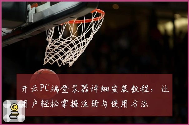 开云PC端登录器详细安装教程，让用户轻松掌握注册与使用方法