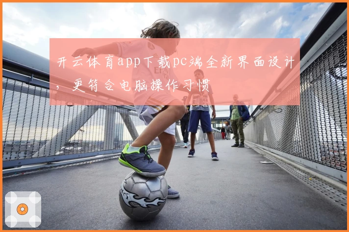 开云体育app下载pc端全新界面设计，更符合电脑操作习惯