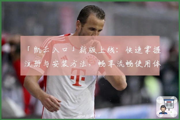 「凯云入口」新版上线：快速掌握注册与安装方法，畅享流畅使用体验！