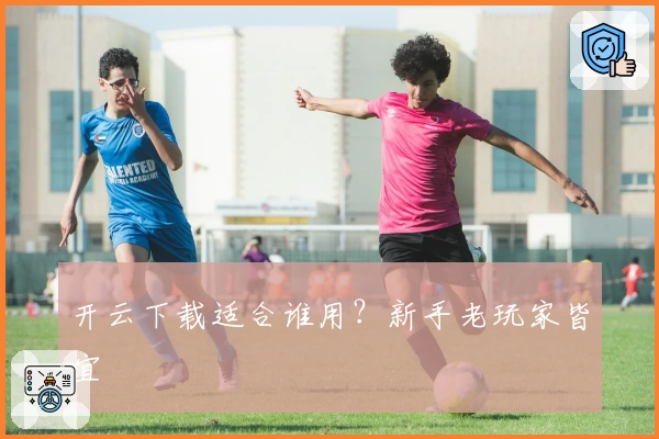 开云下载适合谁用？新手老玩家皆宜