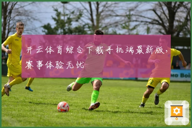 开云体育综合下载手机端最新版，赛事体验无忧