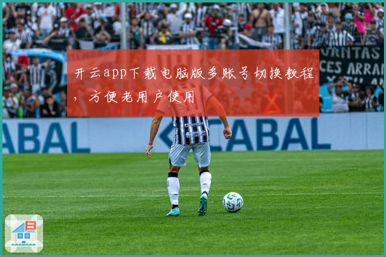 开云app下载电脑版多账号切换教程，方便老用户使用