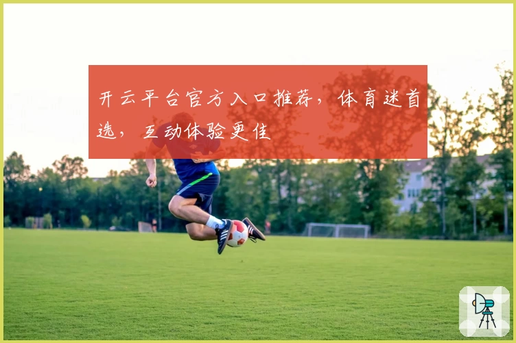 开云平台官方入口推荐,体育迷首选,互动体验更佳
