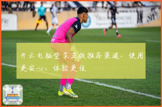 开云电脑登录正版推荐渠道，使用更安心，体验更佳
