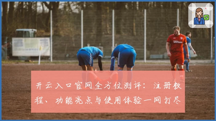 开云入口官网全方位测评：注册教程、功能亮点与使用体验一网打尽