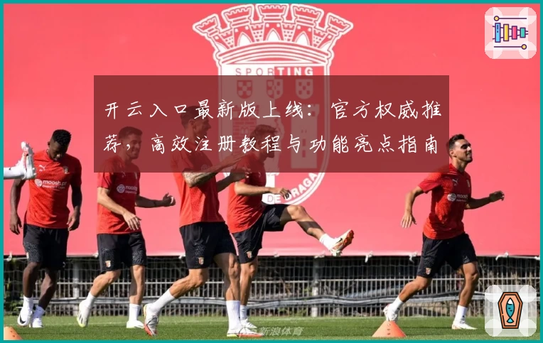 开云入口最新版上线：官方权威推荐，高效注册教程与功能亮点指南解析