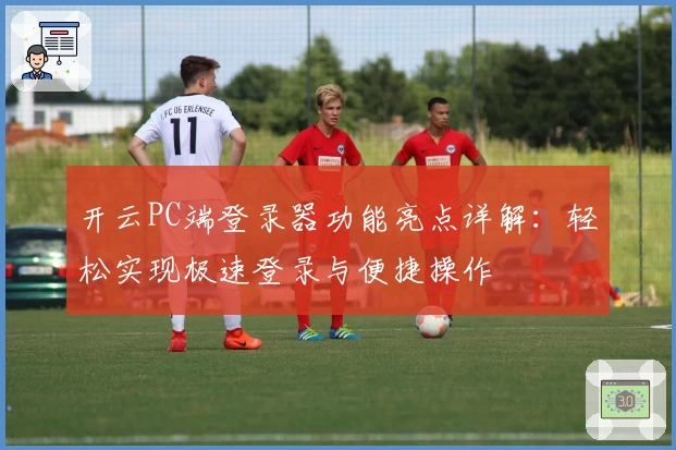 开云PC端登录器功能亮点详解：轻松实现极速登录与便捷操作