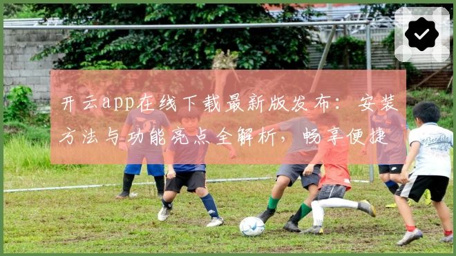 开云app在线下载最新版发布：安装方法与功能亮点全解析，畅享便捷体验