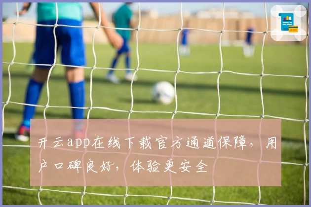开云app在线下载官方通道保障，用户口碑良好，体验更安全
