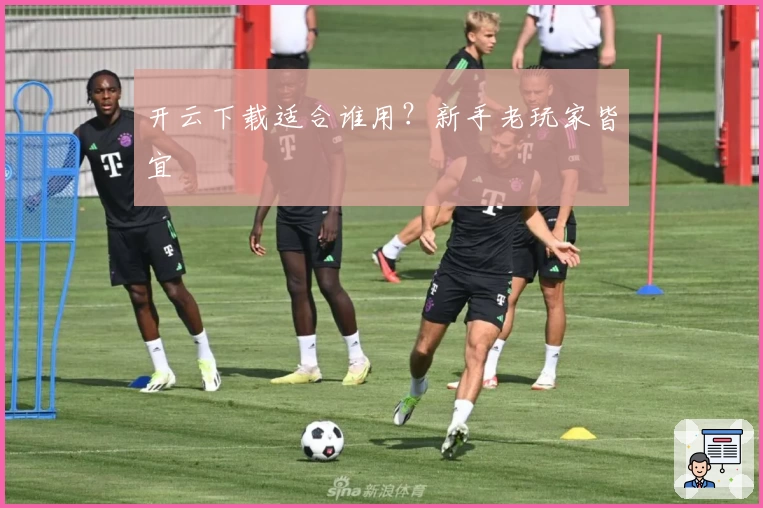 开云下载适合谁用？新手老玩家皆宜