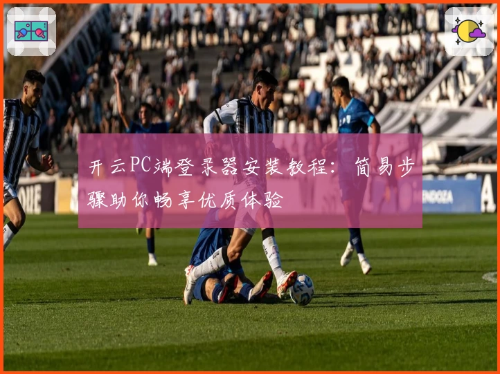 开云PC端登录器安装教程：简易步骤助你畅享优质体验