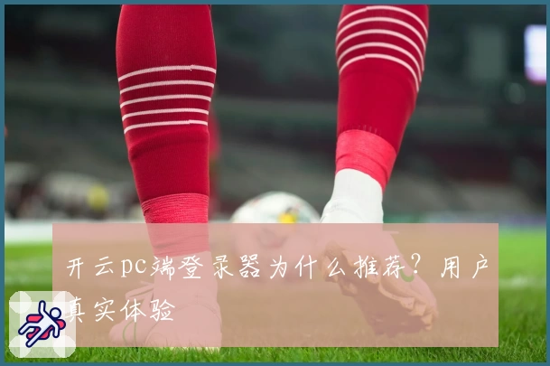 开云pc端登录器为什么推荐？用户真实体验
