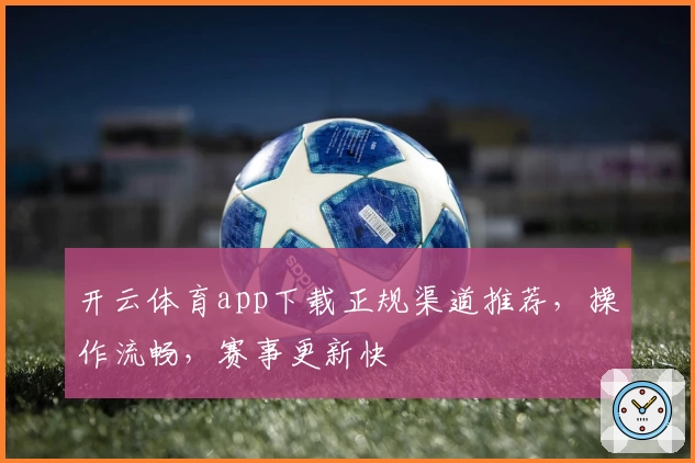 开云体育app下载正规渠道推荐，操作流畅，赛事更新快