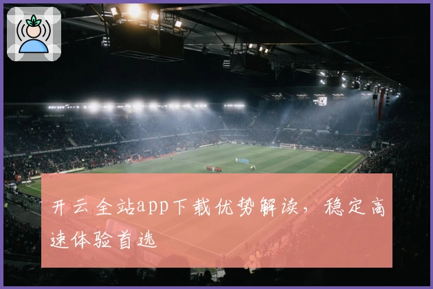 开云全站app下载优势解读，稳定高速体验首选