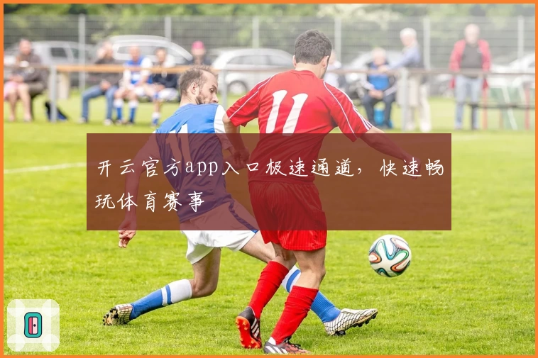 开云官方app入口极速通道，快速畅玩体育赛事