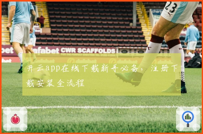 开云app在线下载新手必备，注册下载安装全流程