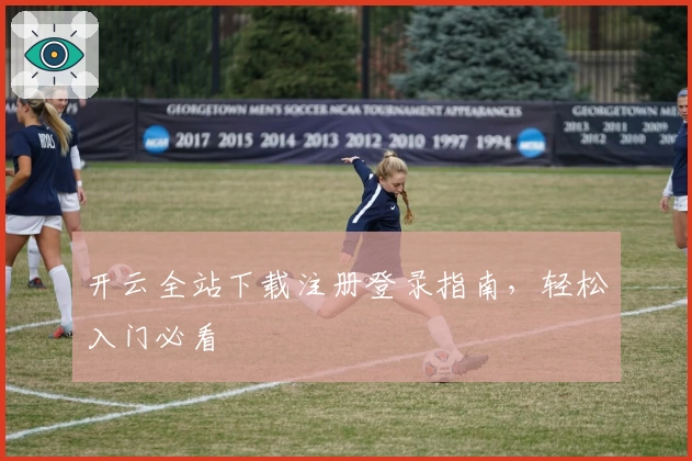 开云全站下载注册登录指南，轻松入门必看